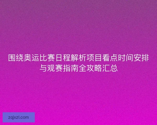 围绕奥运比赛日程解析项目看点时间安排与观赛指南全攻略汇总
