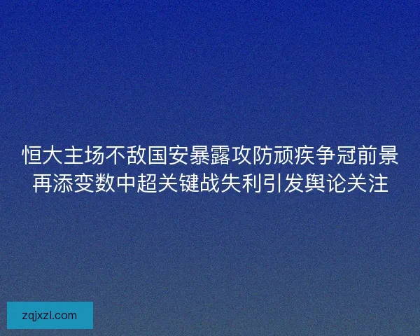 恒大主场不敌国安暴露攻防顽疾争冠前景再添变数中超关键战失利引发舆论关注