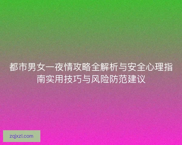 都市男女一夜情攻略全解析与安全心理指南实用技巧与风险防范建议 都市男女一夜情攻略全解析与安全心理指南实用技巧与风险防范建议