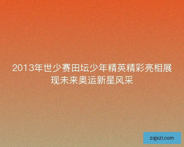 2013年世少赛田坛少年精英精彩亮相展现未来奥运新星风采
