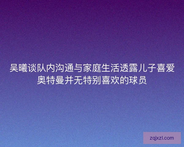 吴曦谈队内沟通与家庭生活透露儿子喜爱奥特曼并无特别喜欢的球员