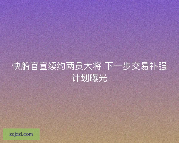快船官宣续约两员大将 下一步交易补强计划曝光