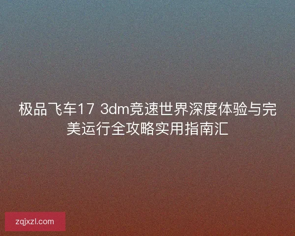 极品飞车17 3dm竞速世界深度体验与完美运行全攻略实用指南汇