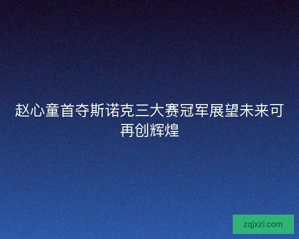 赵心童首夺斯诺克三大赛冠军展望未来可再创辉煌