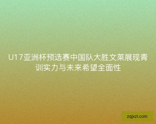 U17亚洲杯预选赛中国队大胜文莱展现青训实力与未来希望全面性