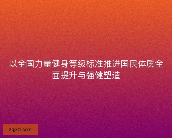 以全国力量健身等级标准推进国民体质全面提升与强健塑造