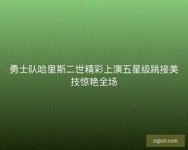 勇士队哈里斯二世精彩上演五星级跳接美技惊艳全场 勇士队哈里斯二世精彩上演五星级跳接美技惊艳全场