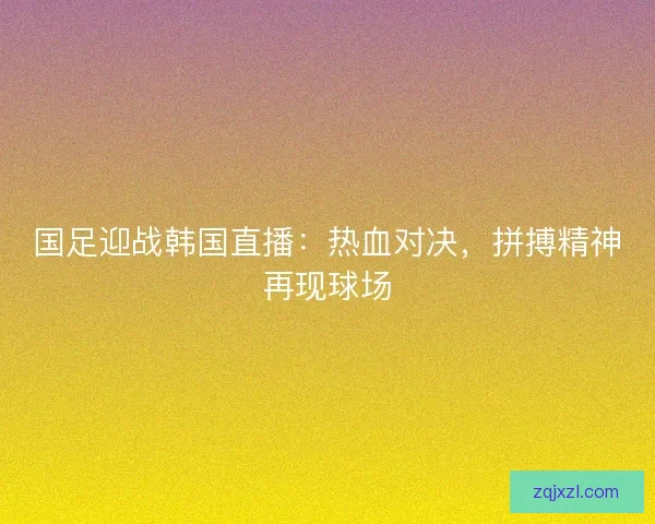 国足迎战韩国直播:热血对决,拼搏精神再现球场 国足迎战韩国直播:热血对决,拼搏精神再现球场