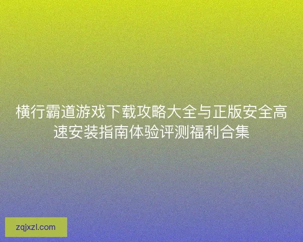 横行霸道游戏下载攻略大全与正版安全高速安装指南体验评测福利合集
