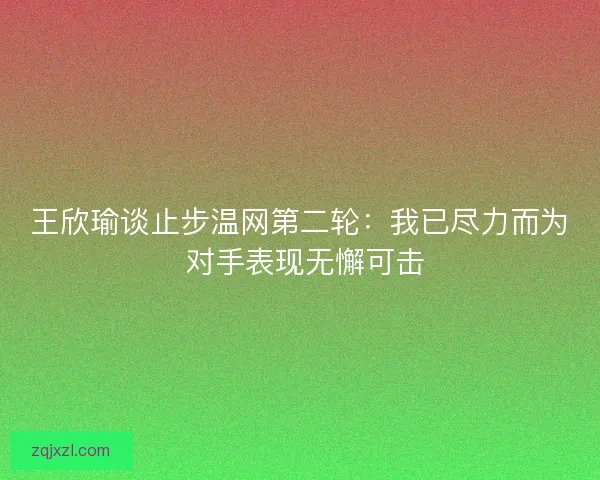 王欣瑜谈止步温网第二轮：我已尽力而为 对手表现无懈可击