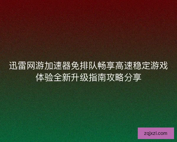 迅雷网游加速器免排队畅享高速稳定游戏体验全新升级指南攻略分享