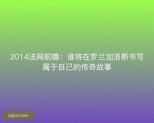2014法网前瞻：谁将在罗兰加洛斯书写属于自己的传奇故事