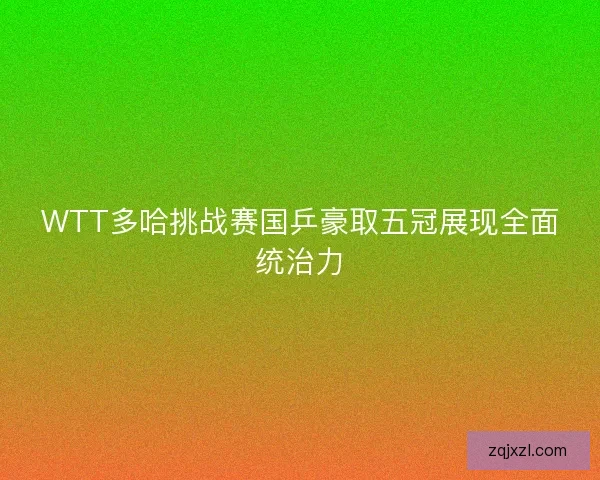 WTT多哈挑战赛国乒豪取五冠展现全面统治力 WTT多哈挑战赛国乒豪取五冠展现全面统治力