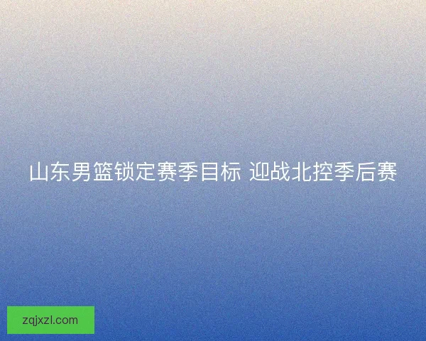 山东男篮锁定赛季目标 迎战北控季后赛