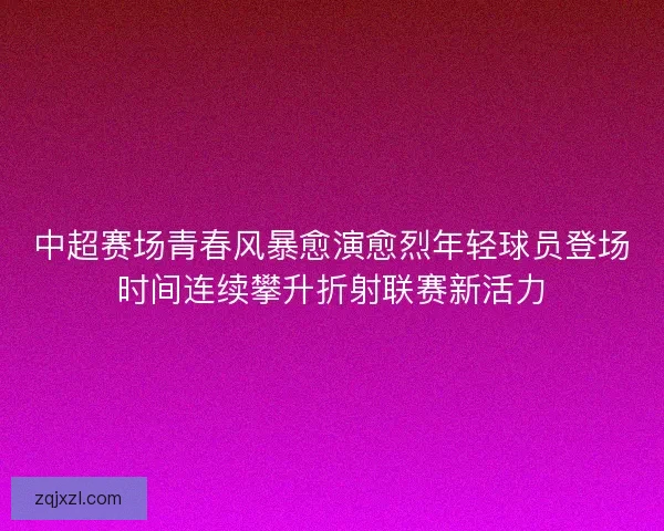 中超赛场青春风暴愈演愈烈年轻球员登场时间连续攀升折射联赛新活力