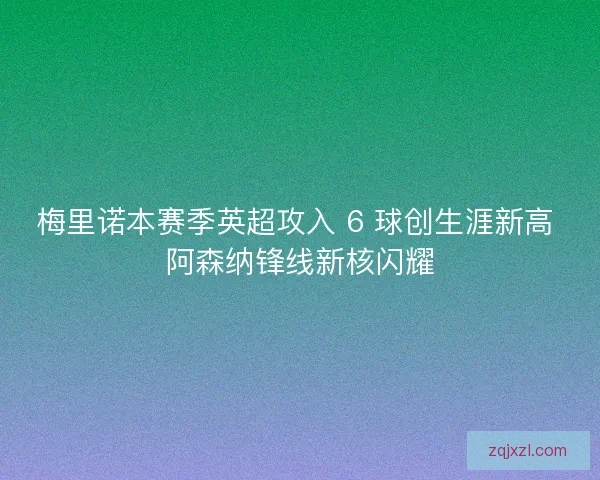 梅里诺本赛季英超攻入 6 球创生涯新高 阿森纳锋线新核闪耀 梅里诺本赛季英超攻入 6 球创生涯新高 阿森纳锋线新核闪耀