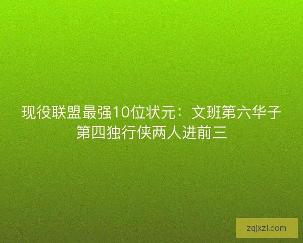 现役联盟最强10位状元:文班第六华子第四独行侠两人进前三 现役联盟最强10位状元:文班第六华子第四独行侠两人进前三