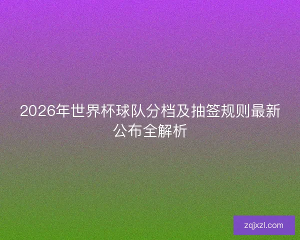 2026年世界杯球队分档及抽签规则最新公布全解析