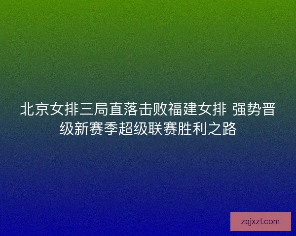 北京女排三局直落击败福建女排 强势晋级新赛季超级联赛胜利之路 北京女排三局直落击败福建女排 强势晋级新赛季超级联赛胜利之路