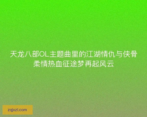 天龙八部OL主题曲里的江湖情仇与侠骨柔情热血征途梦再起风云 天龙八部OL主题曲里的江湖情仇与侠骨柔情热血征途梦再起风云