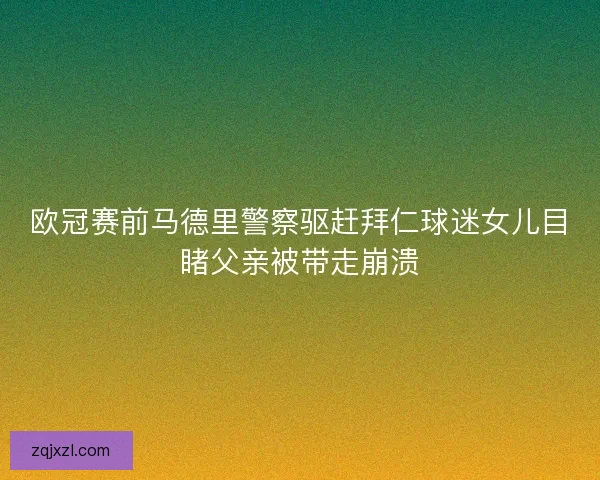 欧冠赛前马德里警察驱赶拜仁球迷女儿目睹父亲被带走崩溃