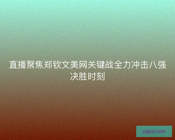 直播聚焦郑钦文美网关键战全力冲击八强决胜时刻