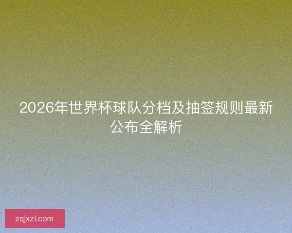 2026年世界杯球队分档及抽签规则最新公布全解析