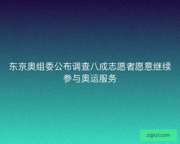 东京奥组委公布调查八成志愿者愿意继续参与奥运服务