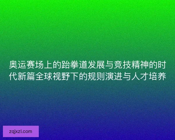 奥运赛场上的跆拳道发展与竞技精神的时代新篇全球视野下的规则演进与人才培养 奥运赛场上的跆拳道发展与竞技精神的时代新篇全球视野下的规则演进与人才培养