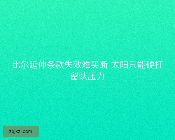 比尔延伸条款失效难买断 太阳只能硬扛留队压力