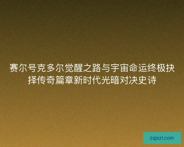 赛尔号克多尔觉醒之路与宇宙命运终极抉择传奇篇章新时代光暗对决史诗 赛尔号克多尔觉醒之路与宇宙命运终极抉择传奇篇章新时代光暗对决史诗