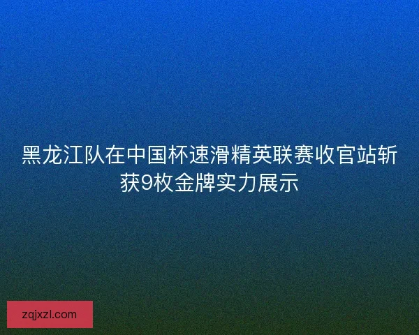 黑龙江队在中国杯速滑精英联赛收官站斩获9枚金牌实力展示 黑龙江队在中国杯速滑精英联赛收官站斩获9枚金牌实力展示