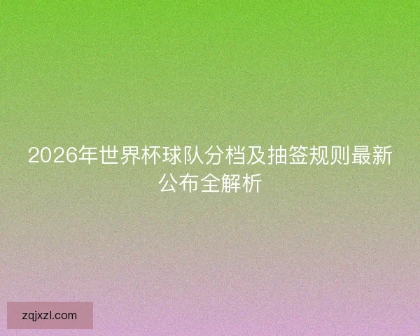 2026年世界杯球队分档及抽签规则最新公布全解析