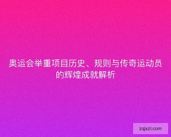 奥运会举重项目历史、规则与传奇运动员的辉煌成就解析