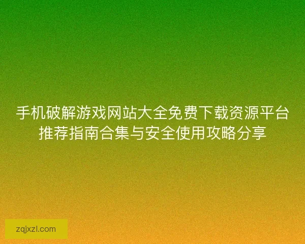 手机破解游戏网站大全免费下载资源平台推荐指南合集与安全使用攻略分享