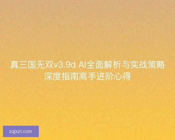 真三国无双v3.9d AI全面解析与实战策略深度指南高手进阶心得