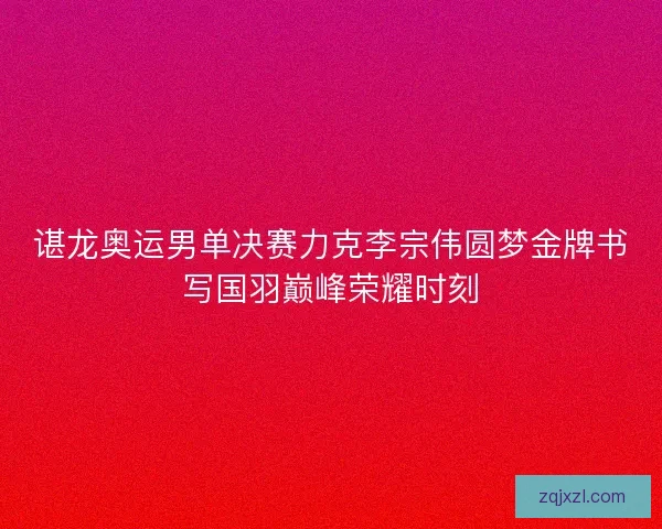 谌龙奥运男单决赛力克李宗伟圆梦金牌书写国羽巅峰荣耀时刻