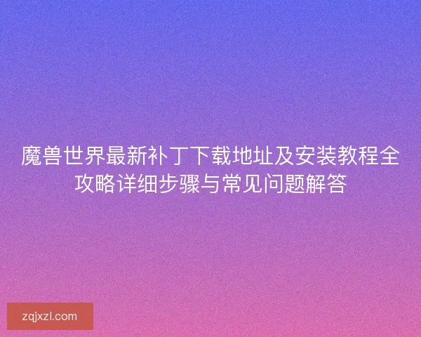 魔兽世界最新补丁下载地址及安装教程全攻略详细步骤与常见问题解答