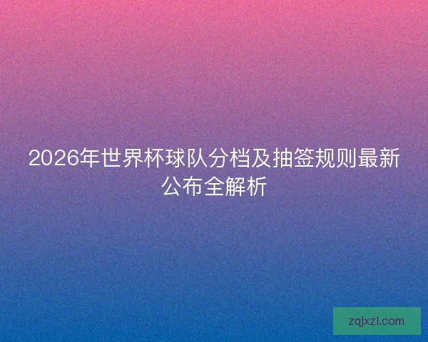2026年世界杯球队分档及抽签规则最新公布全解析 2026年世界杯球队分档及抽签规则最新公布全解析