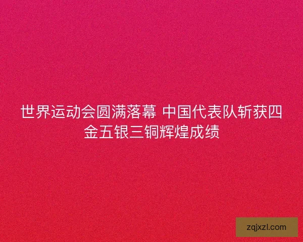 世界运动会圆满落幕 中国代表队斩获四金五银三铜辉煌成绩
