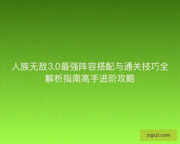 人族无敌3.0最强阵容搭配与通关技巧全解析指南高手进阶攻略