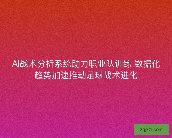 AI战术分析系统助力职业队训练 数据化趋势加速推动足球战术进化
