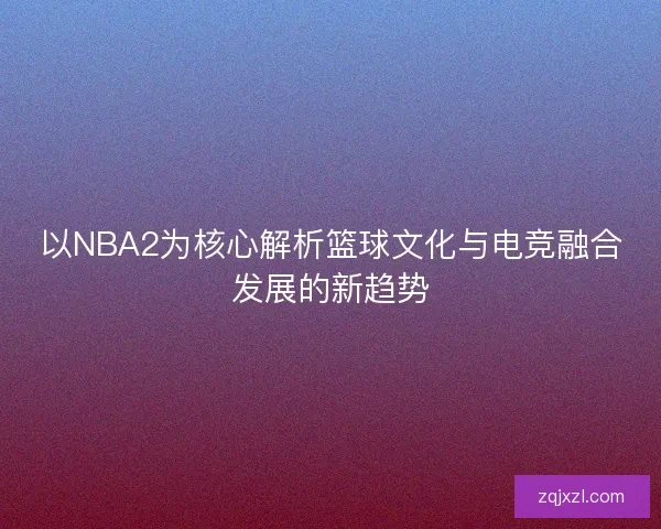 以NBA2为核心解析篮球文化与电竞融合发展的新趋势