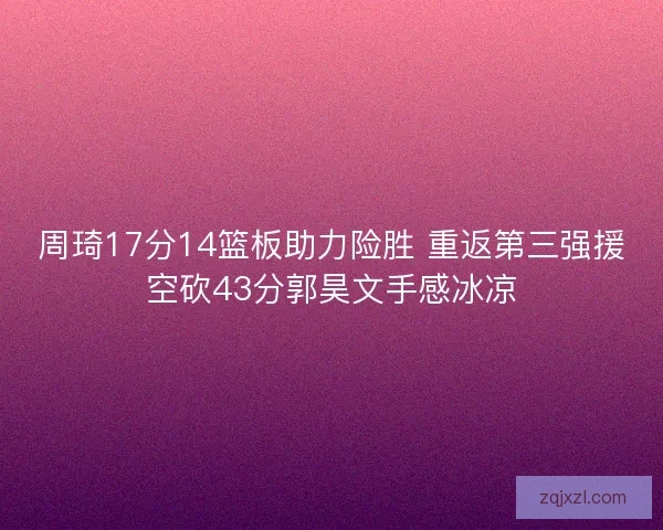 周琦17分14篮板助力险胜 重返第三强援空砍43分郭昊文手感冰凉