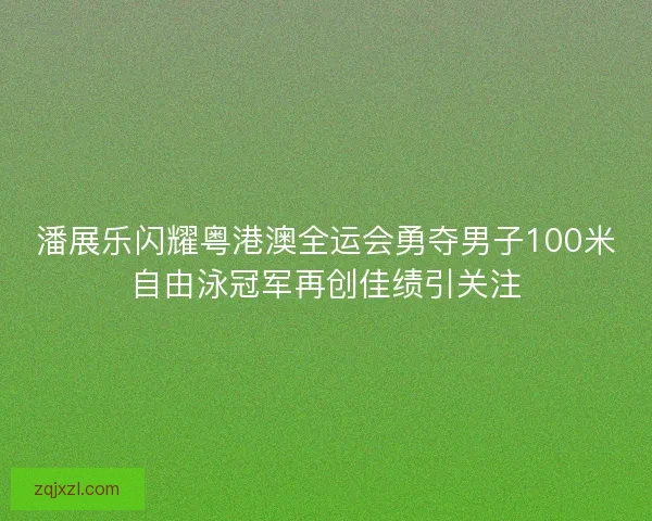 潘展乐闪耀粤港澳全运会勇夺男子100米自由泳冠军再创佳绩引关注 潘展乐闪耀粤港澳全运会勇夺男子100米自由泳冠军再创佳绩引关注