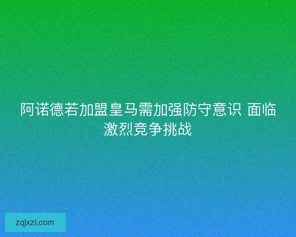阿诺德若加盟皇马需加强防守意识 面临激烈竞争挑战 阿诺德若加盟皇马需加强防守意识 面临激烈竞争挑战